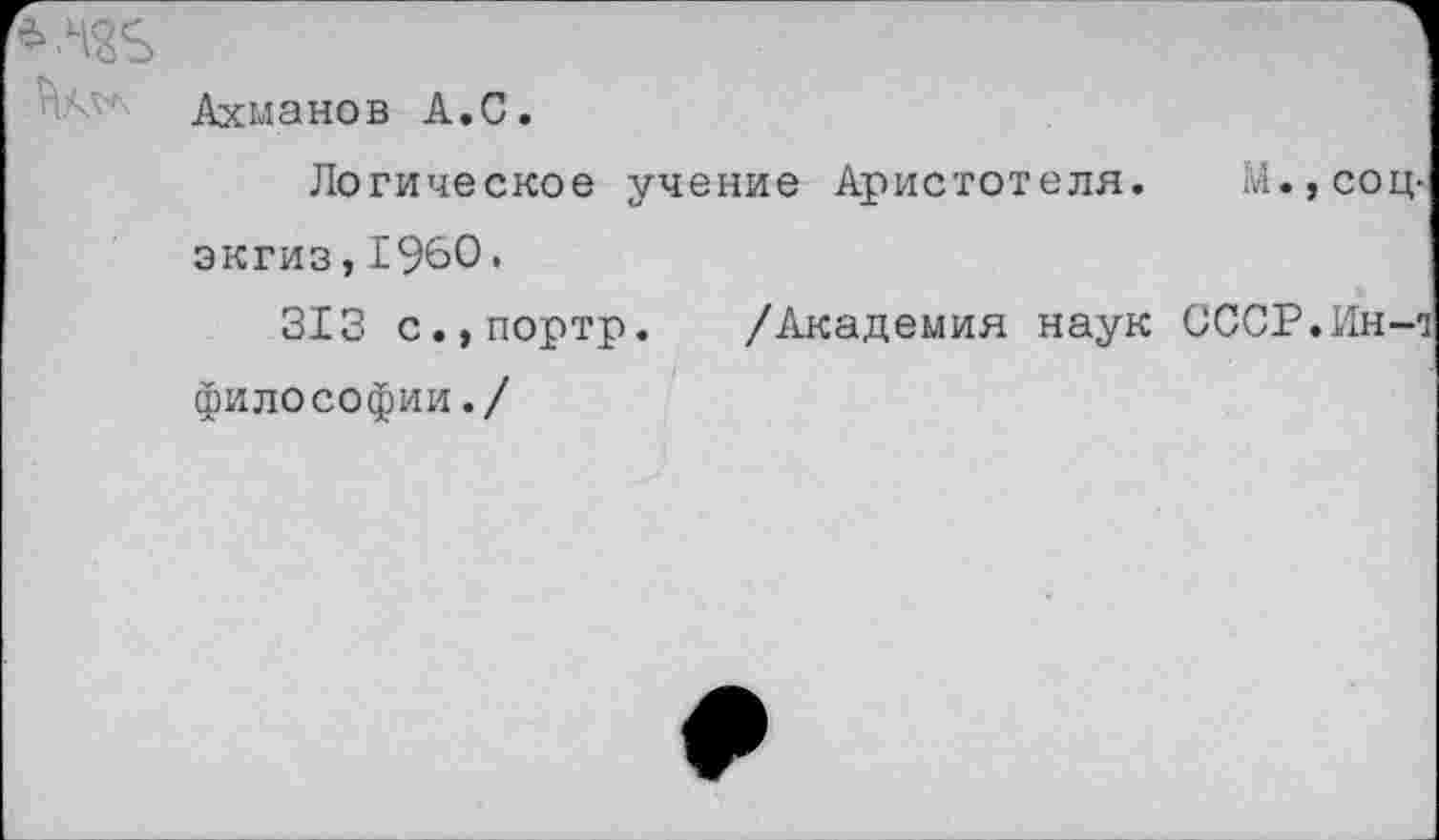 ﻿Ахманов А.С.
Логическое учение Аристотеля. М.,соц экгиз,1960.
313 с.,портр. /Академия наук СССР.Ин-философии./